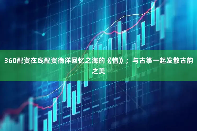 360配资在线配资徜徉回忆之海的《惜》；与古筝一起发散古韵之美