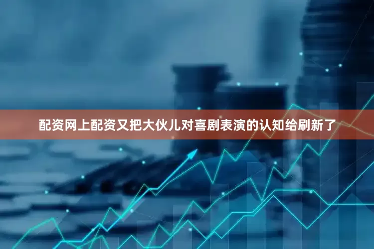 配资网上配资又把大伙儿对喜剧表演的认知给刷新了