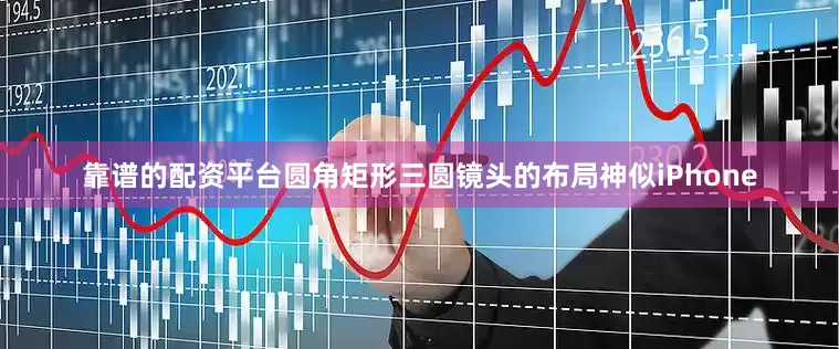 靠谱的配资平台圆角矩形三圆镜头的布局神似iPhone