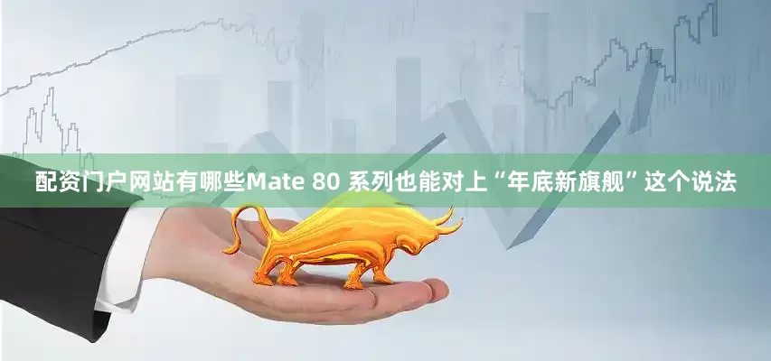 配资门户网站有哪些Mate 80 系列也能对上“年底新旗舰”这个说法