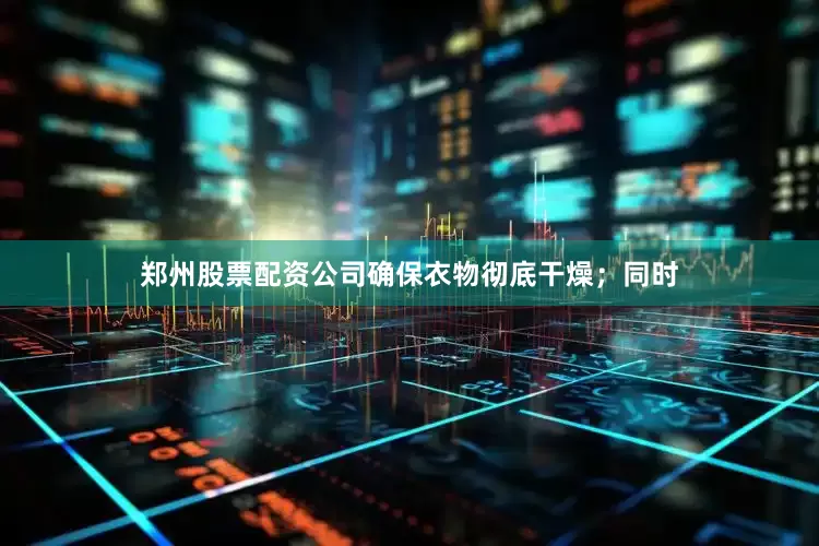郑州股票配资公司确保衣物彻底干燥；同时