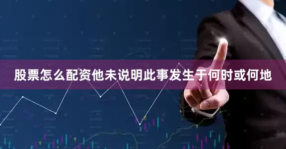 股票怎么配资他未说明此事发生于何时或何地