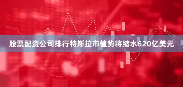 股票配资公司排行特斯拉市值势将缩水620亿美元