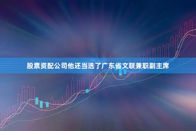 股票资配公司他还当选了广东省文联兼职副主席