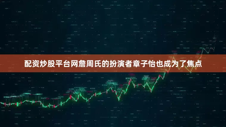 配资炒股平台网詹周氏的扮演者章子怡也成为了焦点