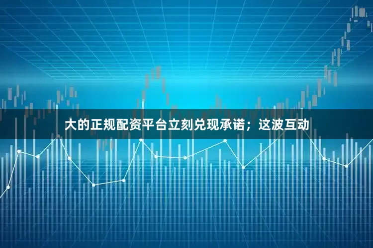 大的正规配资平台立刻兑现承诺；这波互动