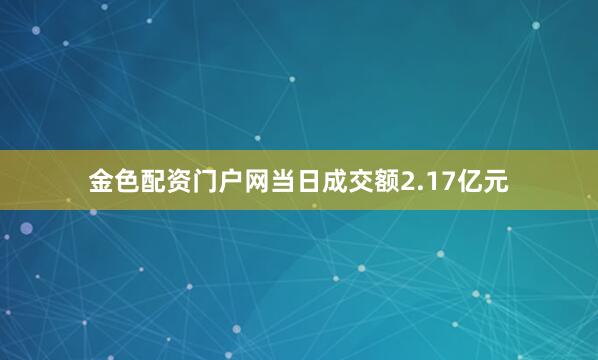 金色配资门户网当日成交额2.17亿元