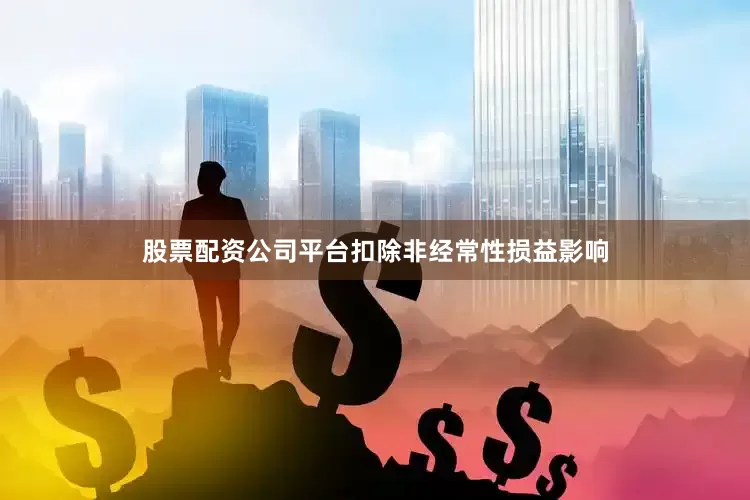 股票配资公司平台扣除非经常性损益影响