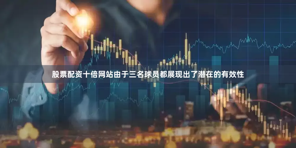 股票配资十倍网站由于三名球员都展现出了潜在的有效性