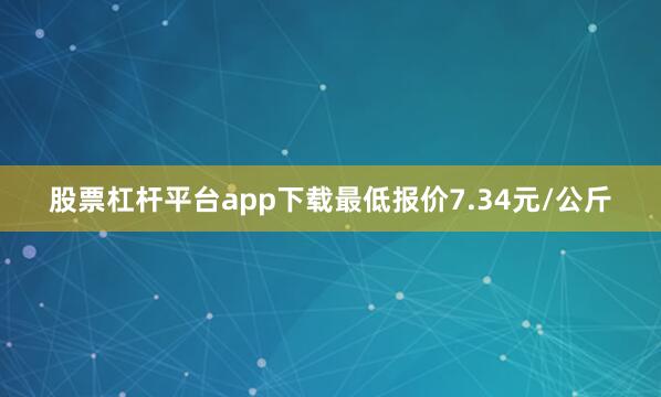 股票杠杆平台app下载最低报价7.34元/公斤
