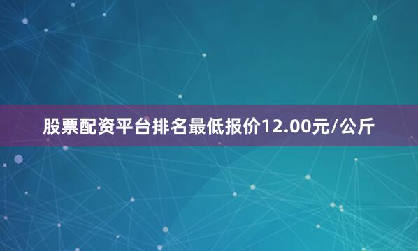 股票配资平台排名最低报价12.00元/公斤