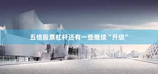 五倍股票杠杆还有一些继续“升级”