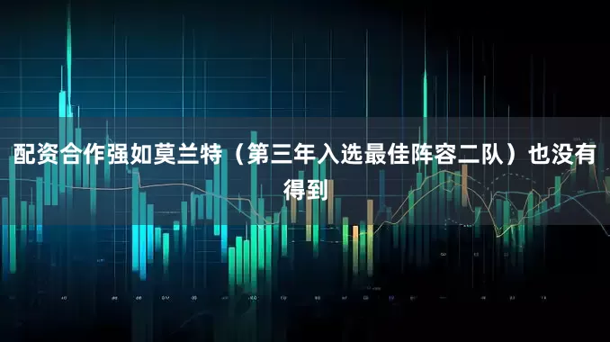 配资合作强如莫兰特（第三年入选最佳阵容二队）也没有得到