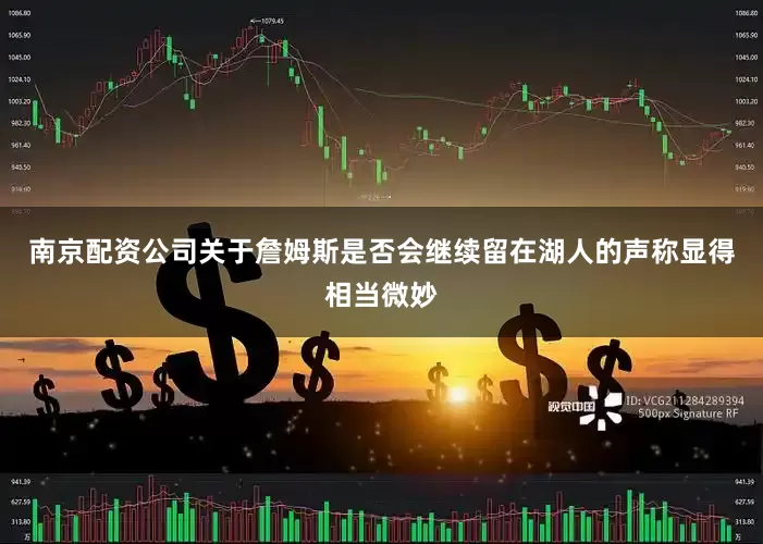 南京配资公司关于詹姆斯是否会继续留在湖人的声称显得相当微妙