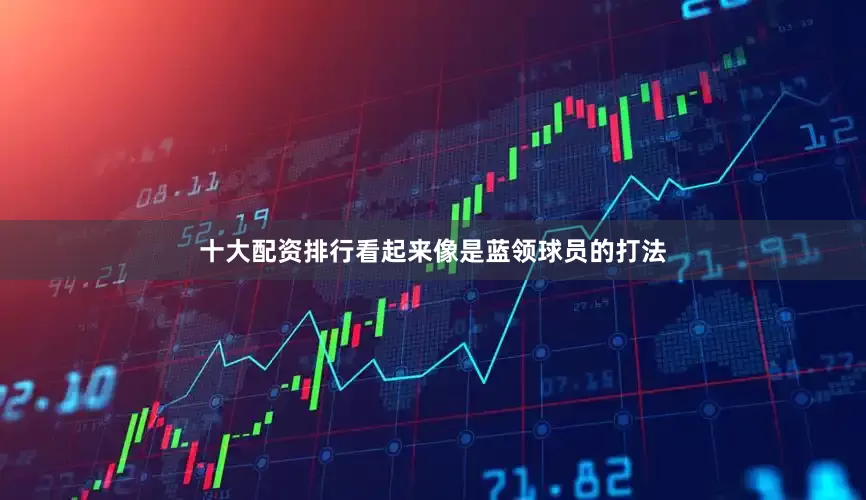 十大配资排行看起来像是蓝领球员的打法