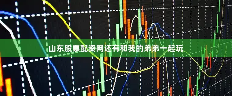山东股票配资网还有和我的弟弟一起玩