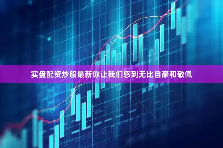 实盘配资炒股最新你让我们感到无比自豪和敬佩